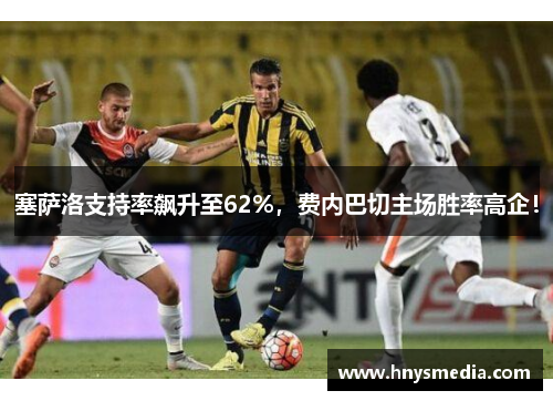 塞萨洛支持率飙升至62%，费内巴切主场胜率高企！